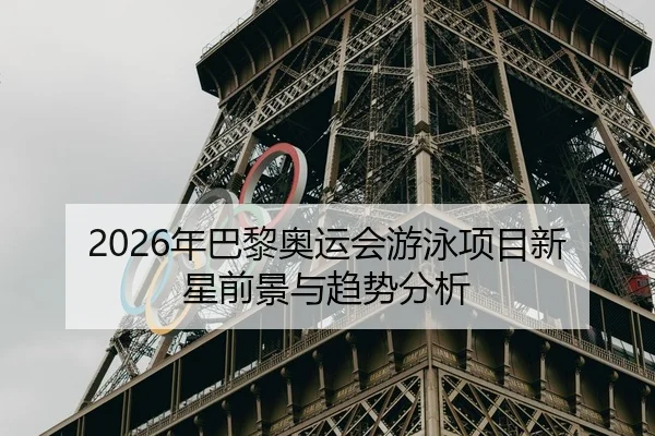 2026年巴黎奥运会游泳项目新星前景与趋势分析