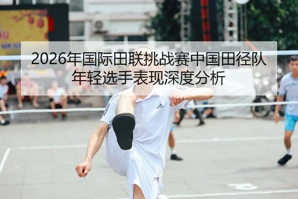 2026年国际田联挑战赛中国田径队年轻选手表现深度分析