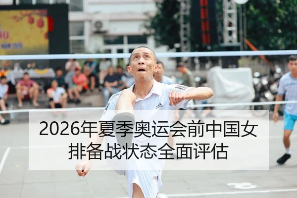 2026年夏季奥运会前中国女排备战状态全面评估
