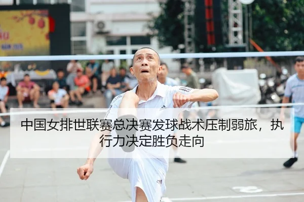 中国女排世联赛总决赛发球战术压制弱旅，执行力决定胜负走向