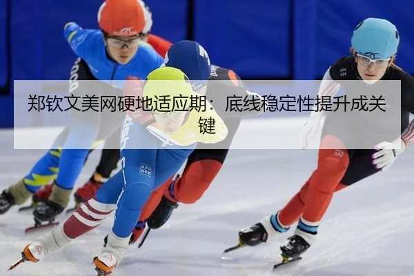 郑钦文美网硬地适应期：底线稳定性提升成关键