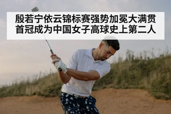 殷若宁依云锦标赛强势加冕大满贯首冠成为中国女子高球史上第二人