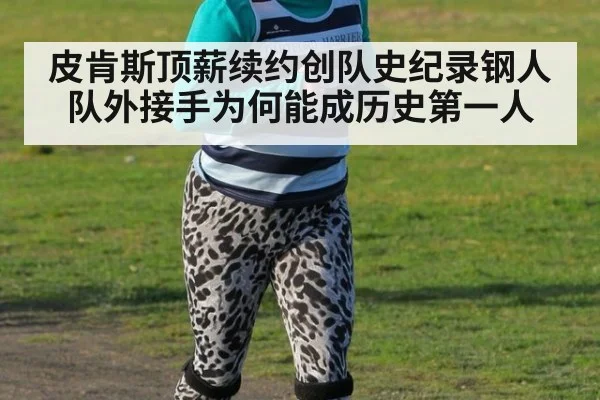 皮肯斯顶薪续约创队史纪录钢人队外接手为何能成历史第一人