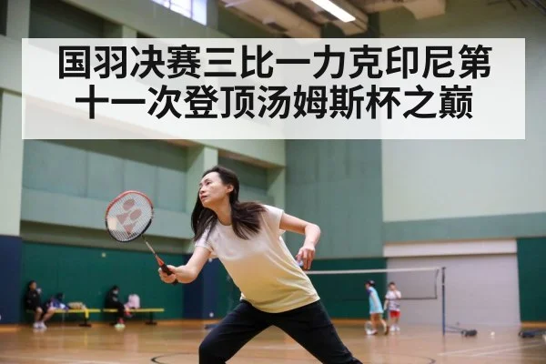 国羽决赛三比一力克印尼第十一次登顶汤姆斯杯之巅
