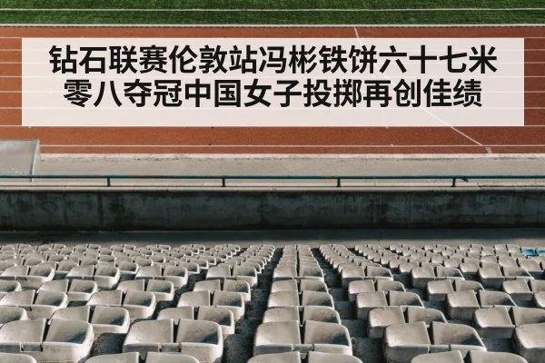 钻石联赛伦敦站冯彬铁饼六十七米零八夺冠中国女子投掷再创佳绩