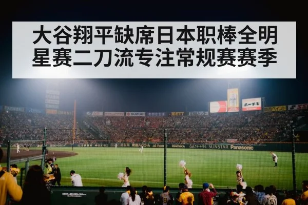 大谷翔平缺席日本职棒全明星赛二刀流专注常规赛赛季