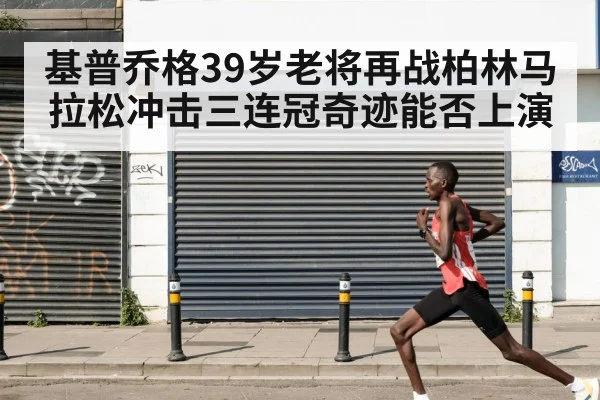 基普乔格39岁老将再战柏林马拉松冲击三连冠奇迹能否上演