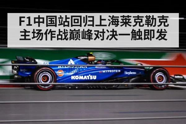 F1中国站回归上海莱克勒克主场作战巅峰对决一触即发